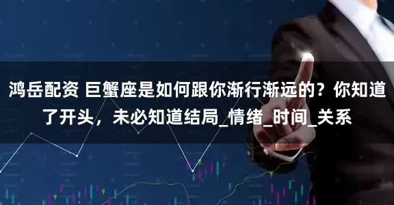 鸿岳配资 巨蟹座是如何跟你渐行渐远的？你知道了开头，未必知道结局_情绪_时间_关系