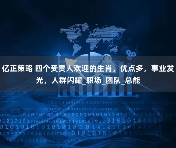 亿正策略 四个受贵人欢迎的生肖，优点多，事业发光，人群闪耀_职场_团队_总能
