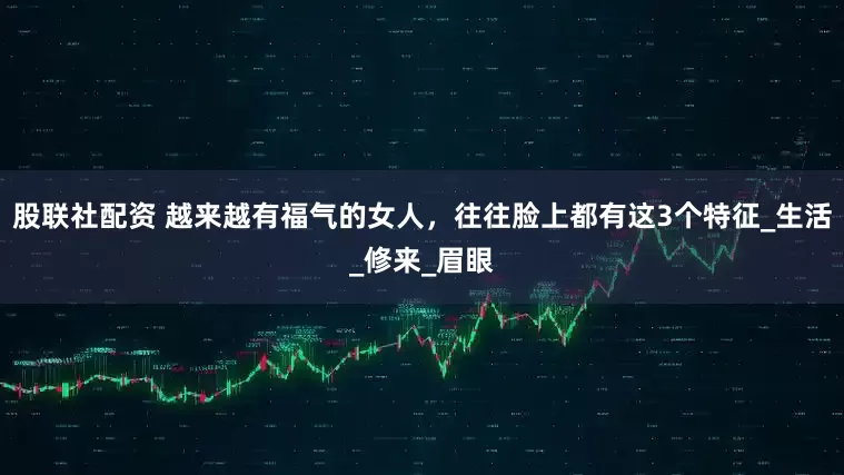 股联社配资 越来越有福气的女人，往往脸上都有这3个特征_生活_修来_眉眼