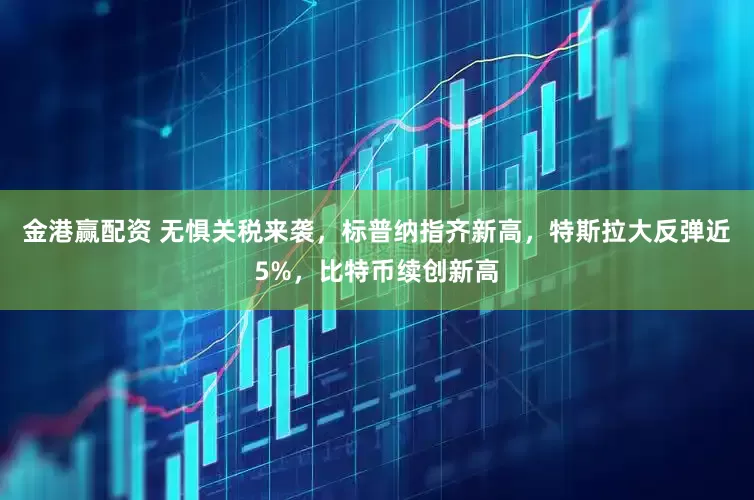 金港赢配资 无惧关税来袭，标普纳指齐新高，特斯拉大反弹近5%，比特币续创新高