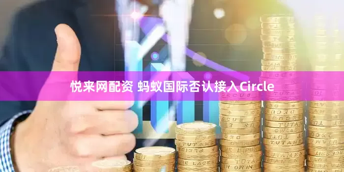 悦来网配资 蚂蚁国际否认接入Circle