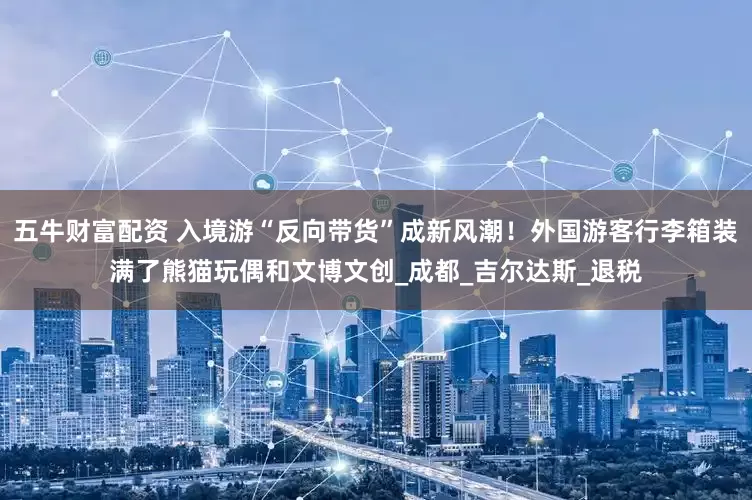 五牛财富配资 入境游“反向带货”成新风潮！外国游客行李箱装满了熊猫玩偶和文博文创_成都_吉尔达斯_退税