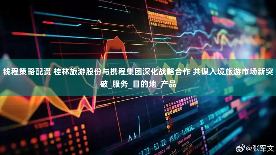 钱程策略配资 桂林旅游股份与携程集团深化战略合作 共谋入境旅游市场新突破_服务_目的地_产品