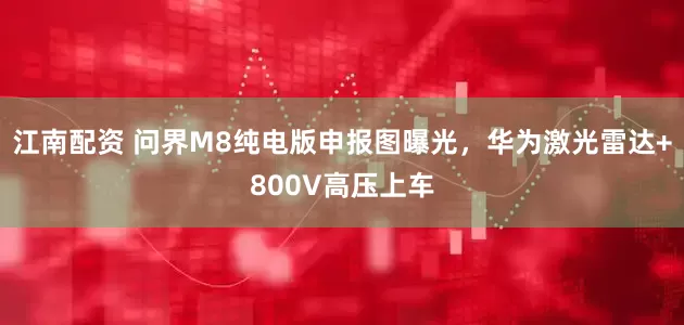 江南配资 问界M8纯电版申报图曝光，华为激光雷达+800V高压上车