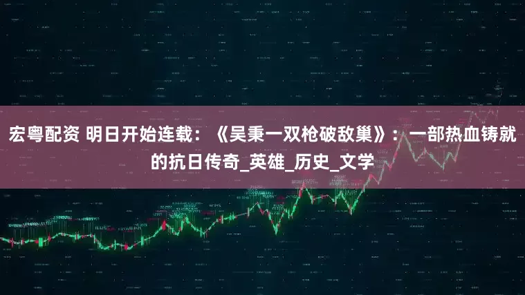 宏粤配资 明日开始连载：《吴秉一双枪破敌巢》：一部热血铸就的抗日传奇_英雄_历史_文学