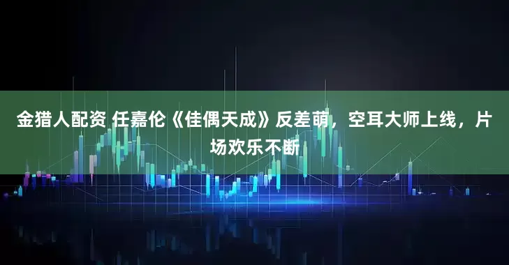 金猎人配资 任嘉伦《佳偶天成》反差萌，空耳大师上线，片场欢乐不断