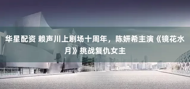华星配资 赖声川上剧场十周年，陈妍希主演《镜花水月》挑战复仇女主