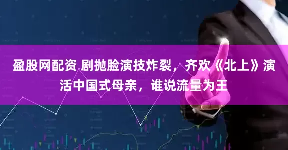 盈股网配资 剧抛脸演技炸裂，齐欢《北上》演活中国式母亲，谁说流量为王