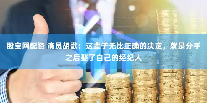 股宝网配资 演员胡歌：这辈子无比正确的决定，就是分手之后娶了自己的经纪人
