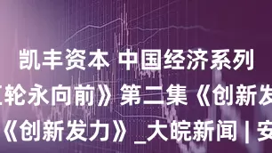 凯丰资本 中国经济系列专题片《巨轮永向前》第二集《创新发力》_大皖新闻 | 安徽网
