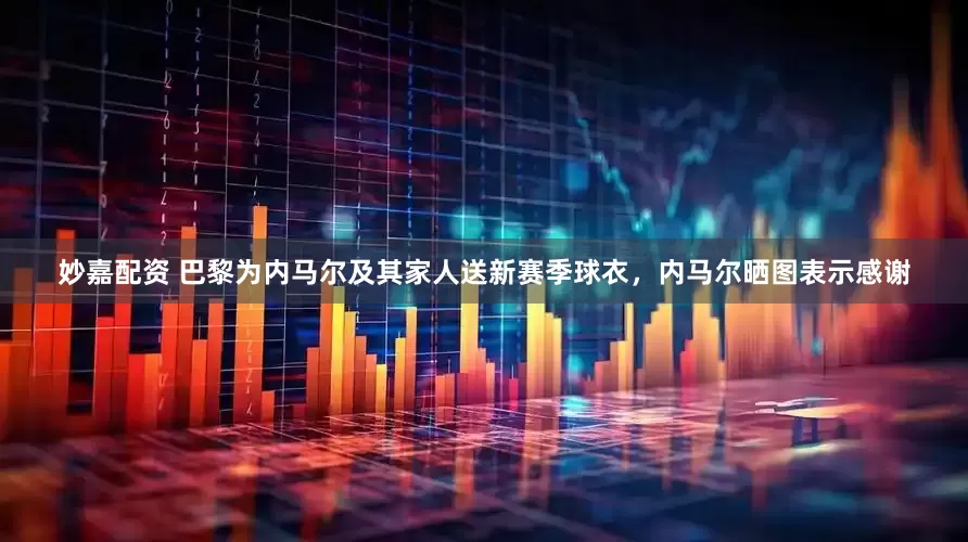 妙嘉配资 巴黎为内马尔及其家人送新赛季球衣，内马尔晒图表示感谢