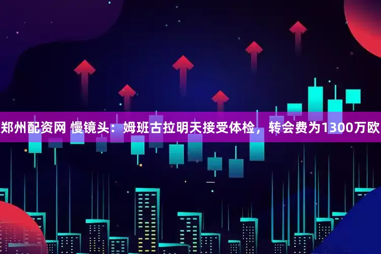 郑州配资网 慢镜头：姆班古拉明天接受体检，转会费为1300万欧