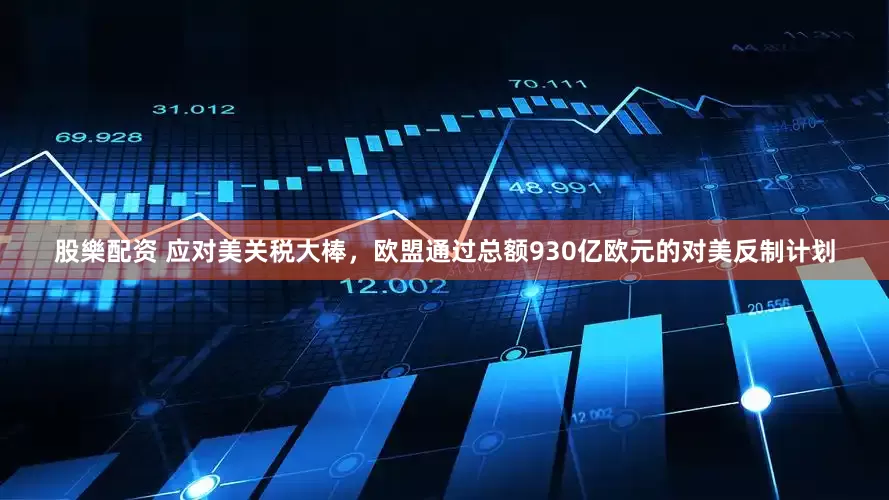 股樂配资 应对美关税大棒，欧盟通过总额930亿欧元的对美反制计划