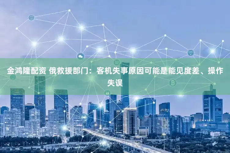 金鸿隆配资 俄救援部门：客机失事原因可能是能见度差、操作失误