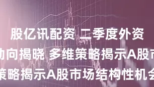股亿讯配资 二季度外资公募机构动向揭晓 多维策略揭示A股市场结构性机会