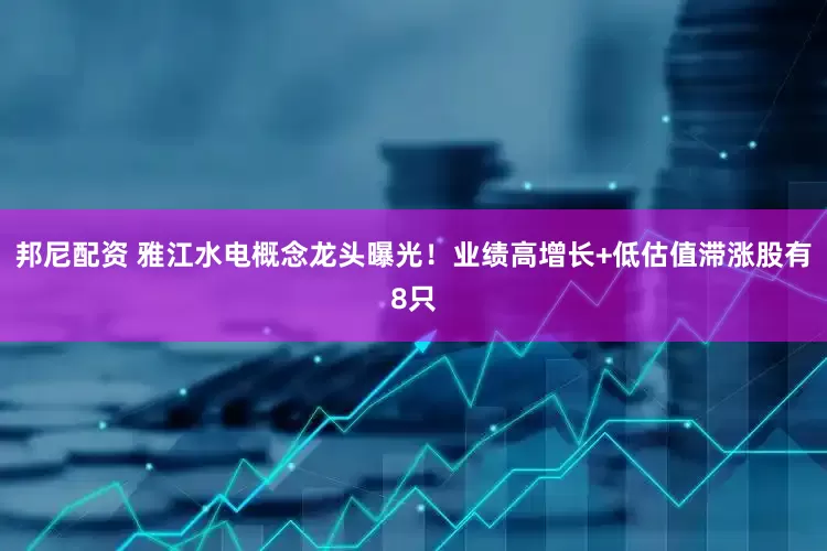 邦尼配资 雅江水电概念龙头曝光！业绩高增长+低估值滞涨股有8只