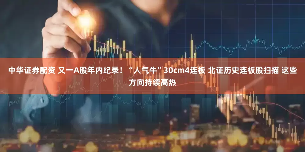 中华证券配资 又一A股年内纪录！“人气牛”30cm4连板 北证历史连板股扫描 这些方向持续高热
