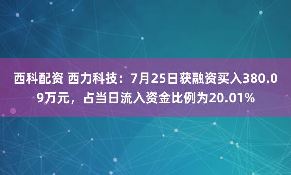 西科配资 西力科技：7月25日获融资买入380.09万元，占当日流入资金比例为20.01%