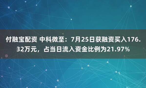 付融宝配资 中科微至：7月25日获融资买入176.32万元，占当日流入资金比例为21.97%