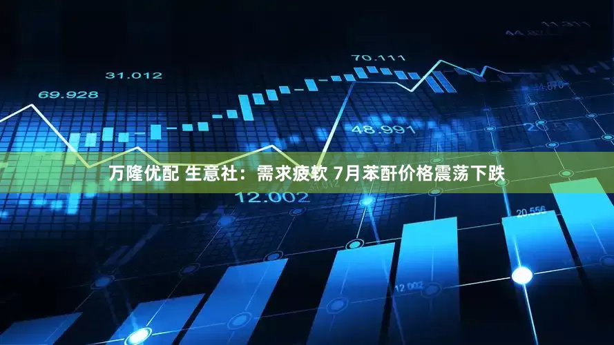 万隆优配 生意社：需求疲软 7月苯酐价格震荡下跌