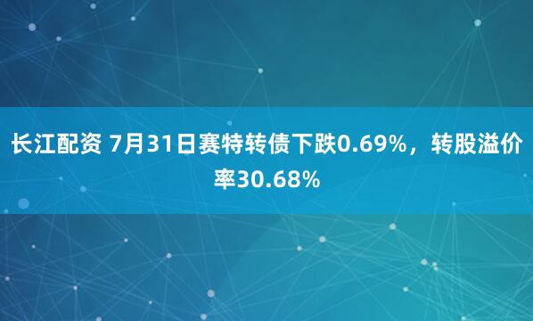 长江配资 7月31日赛特转债下跌0.69%，转股溢价率30.68%