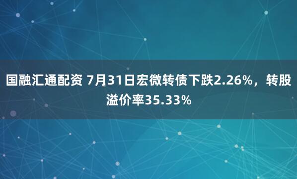 国融汇通配资 7月31日宏微转债下跌2.26%，转股溢价率35.33%