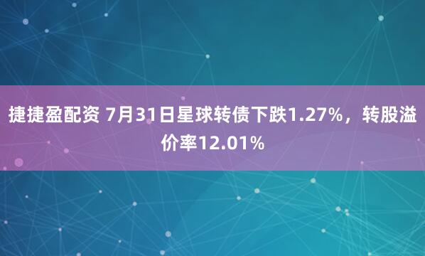 捷捷盈配资 7月31日星球转债下跌1.27%，转股溢价率12.01%