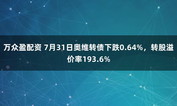 万众盈配资 7月31日奥维转债下跌0.64%，转股溢价率193.6%