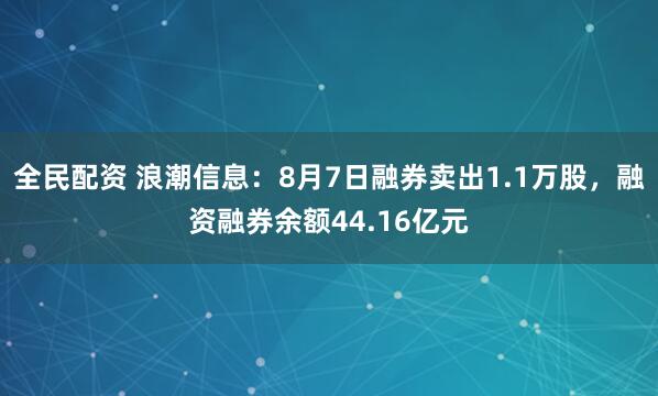 全民配资 浪潮信息：8月7日融券卖出1.1万股，融资融券余额44.16亿元