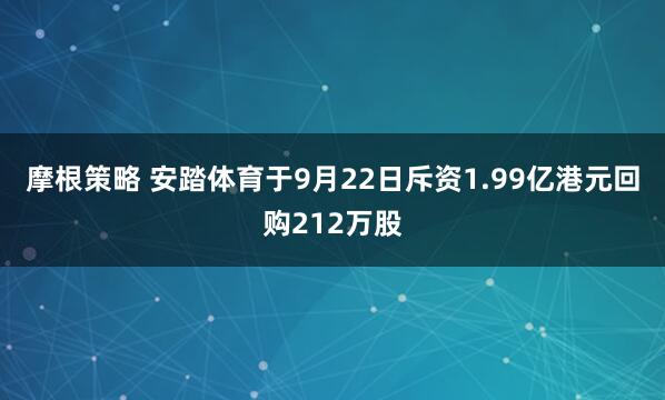 摩根策略 安踏体育于9月22日斥资1.99亿港元回购212万股