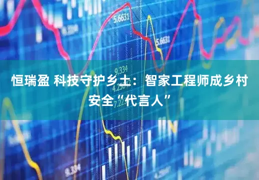 恒瑞盈 科技守护乡土：智家工程师成乡村安全“代言人”