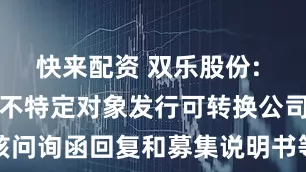 快来配资 双乐股份: 关于申请向不特定对象发行可转换公司债券的审核问询函回复和募集说明书等申请文件更新的提示性公告