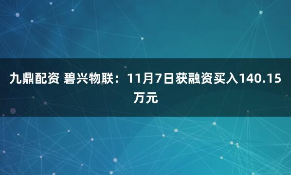 九鼎配资 碧兴物联：11月7日获融资买入140.15万元