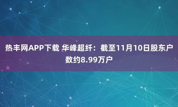 热丰网APP下载 华峰超纤：截至11月10日股东户数约8.99万户