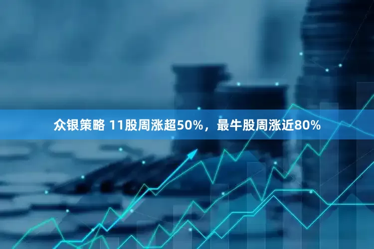 众银策略 11股周涨超50%，最牛股周涨近80%