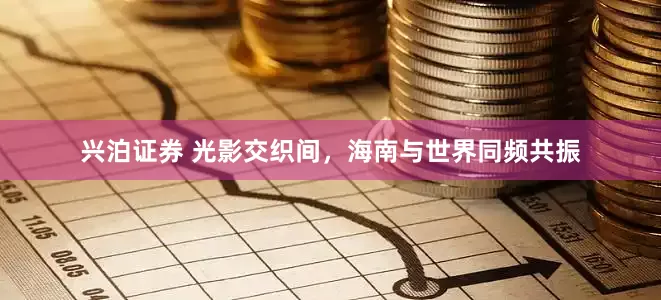 兴泊证券 光影交织间，海南与世界同频共振