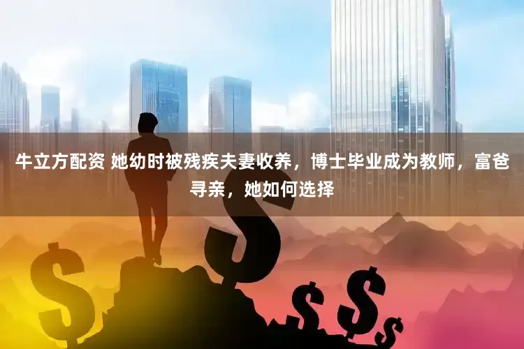 牛立方配资 她幼时被残疾夫妻收养，博士毕业成为教师，富爸寻亲，她如何选择