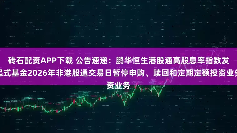 砖石配资APP下载 公告速递：鹏华恒生港股通高股息率指数发起式基金2026年非港股通交易日暂停申购、赎回和定期定额投资业务