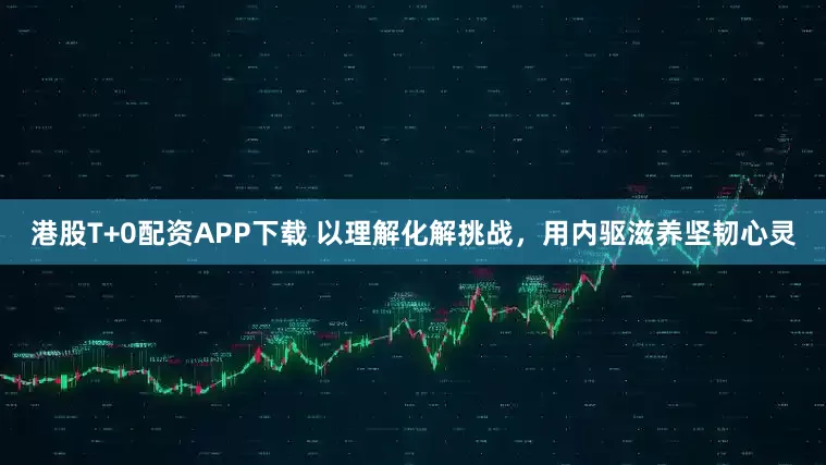 港股T+0配资APP下载 以理解化解挑战，用内驱滋养坚韧心灵