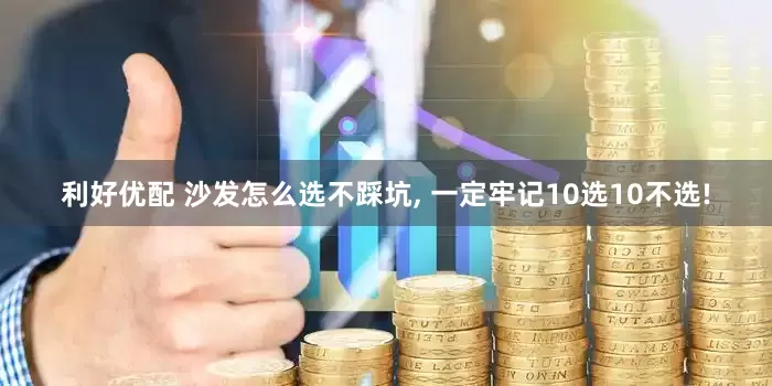 利好优配 沙发怎么选不踩坑, 一定牢记10选10不选!