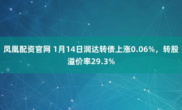 凤凰配资官网 1月14日润达转债上涨0.06%,转股溢价率29.3%