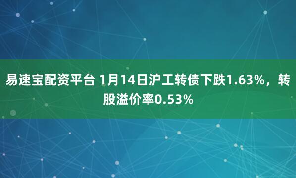 易速宝配资平台 1月14日沪工转债下跌1.63%，转股溢价率0.53%