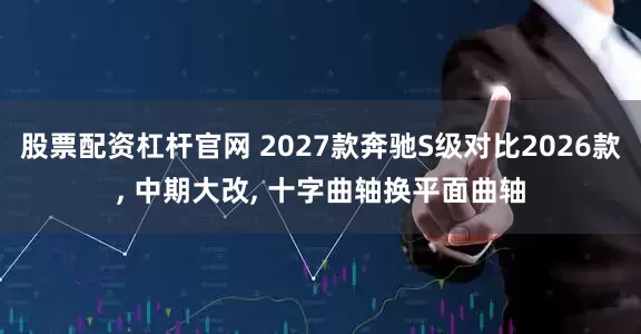 股票配资杠杆官网 2027款奔驰S级对比2026款, 中期大改, 十字曲轴换平面曲轴