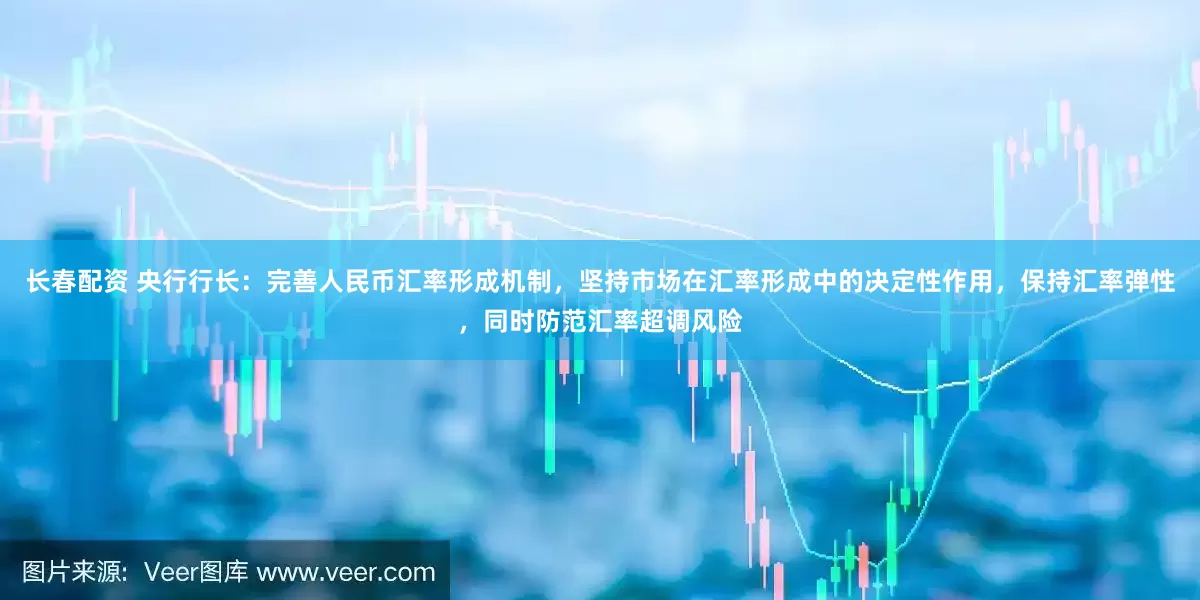 长春配资 央行行长：完善人民币汇率形成机制，坚持市场在汇率形成中的决定性作用，保持汇率弹性，同时防范汇率超调风险