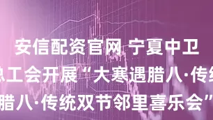 安信配资官网 宁夏中卫沙坡头区总工会开展“大寒遇腊八·传统双节邻里喜乐会”活动