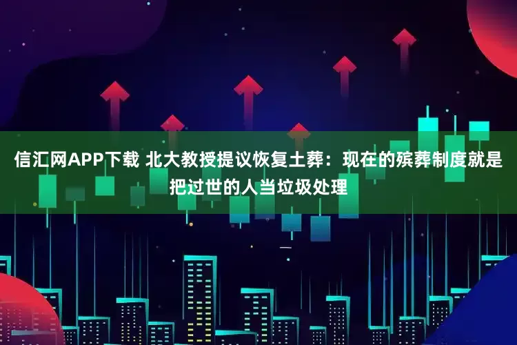 信汇网APP下载 北大教授提议恢复土葬：现在的殡葬制度就是把过世的人当垃圾处理