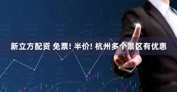 新立方配资 免票! 半价! 杭州多个景区有优惠
