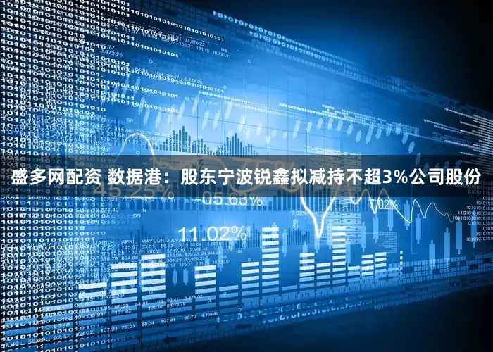 盛多网配资 数据港：股东宁波锐鑫拟减持不超3%公司股份
