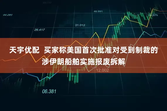 天宇优配  买家称美国首次批准对受到制裁的涉伊朗船舶实施报废拆解